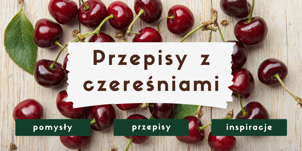 Co zrobić z czereśni? 27 przepisów i pomysłów na wykorzystanie czereśni